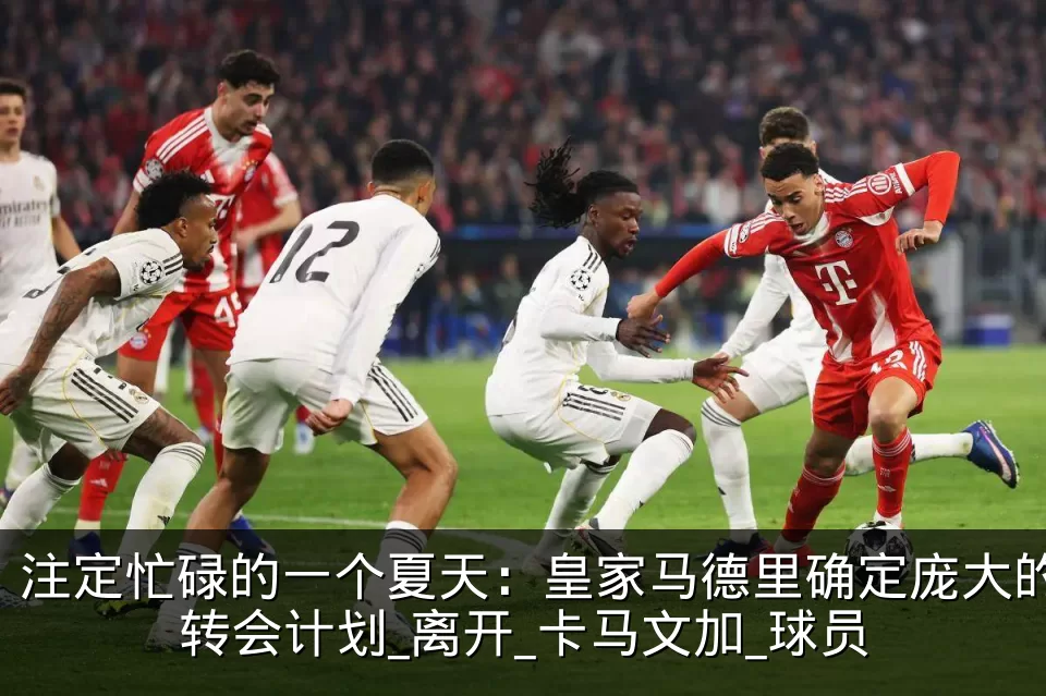 注定忙碌的一个夏天:皇家马德里确定庞大的转会计划_离开_卡马文加_球员